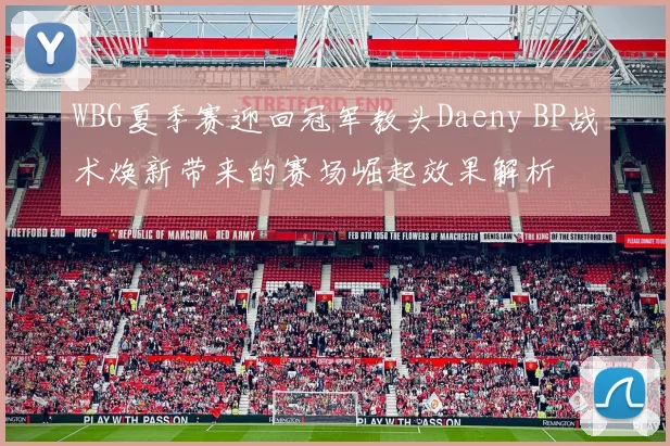 WBG夏季赛迎回冠军教头Daeny BP战术焕新带来的赛场崛起效果解析