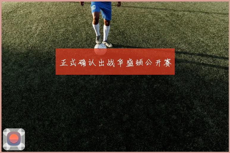 正式确认出战华盛顿公开赛