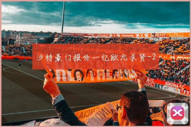 沙特豪门报价一亿欧元求贤
