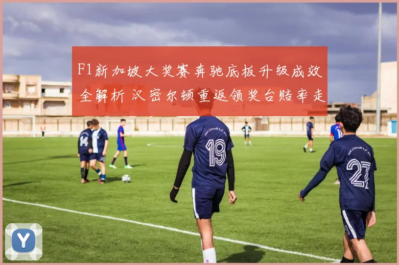 F1新加坡大奖赛奔驰底板升级成效全解析 汉密尔顿重返领奖台赔率走势深度前瞻
