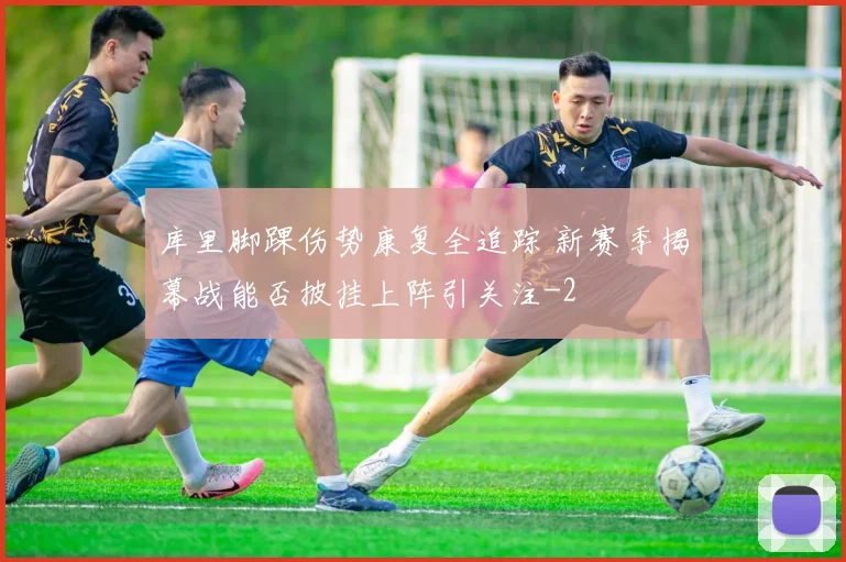 库里脚踝伤势康复全追踪 新赛季揭幕战能否披挂上阵引关注
