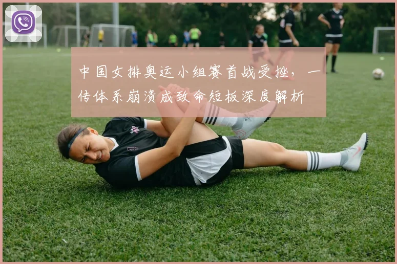 中国女排奥运小组赛首战受挫，一传体系崩溃成致命短板深度解析