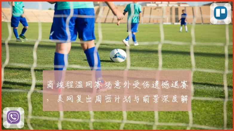 商竣程温网赛场意外受伤遗憾退赛，美网复出周密计划与前景深度解读