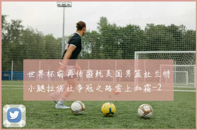 世界杯前再传噩耗美国男篮杜兰特小腿拉伤让争冠之路雪上加霜
