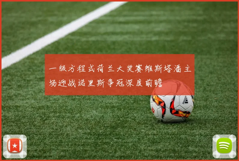 一级方程式荷兰大奖赛维斯塔潘主场迎战诺里斯争冠深度前瞻