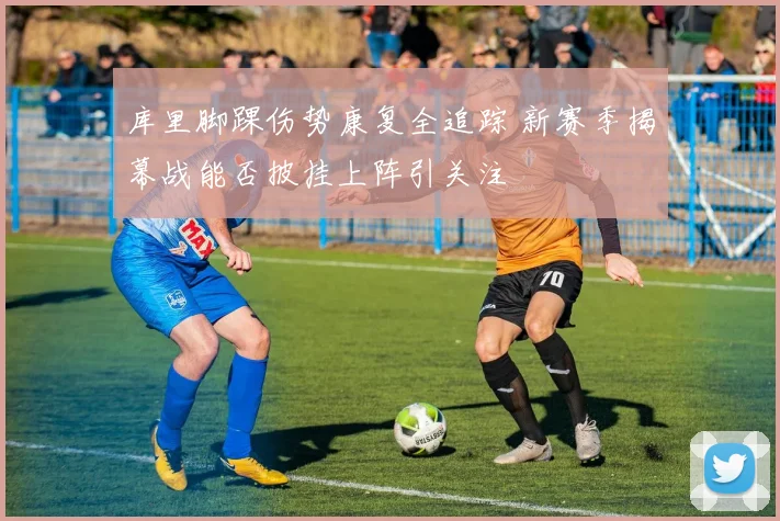 库里脚踝伤势康复全追踪 新赛季揭幕战能否披挂上阵引关注