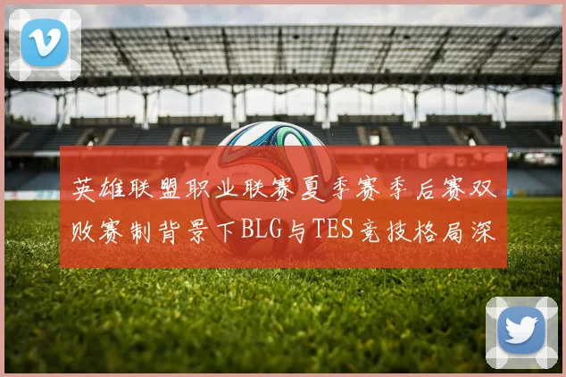英雄联盟职业联赛夏季赛季后赛双败赛制背景下BLG与TES竞技格局深入解析