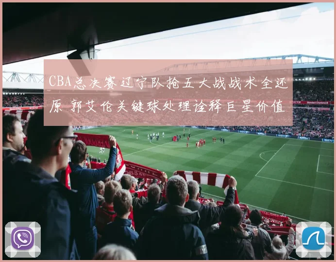 CBA总决赛辽宁队抢五大战战术全还原 郭艾伦关键球处理诠释巨星价值