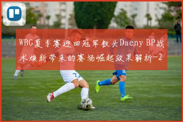 WBG夏季赛迎回冠军教头Daeny BP战术焕新带来的赛场崛起效果解析