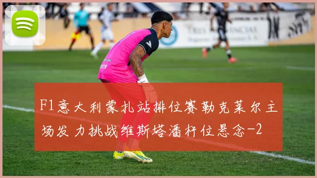 F1意大利蒙扎站排位赛勒克莱尔主场发力挑战维斯塔潘杆位悬念