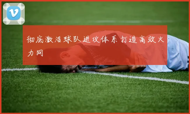 彻底激活球队进攻体系打造高效火力网