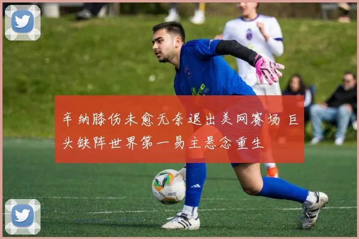 辛纳膝伤未愈无奈退出美网赛场 巨头缺阵世界第一易主悬念重生